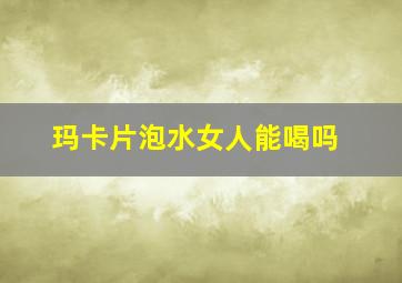 玛卡片泡水女人能喝吗