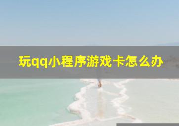 玩qq小程序游戏卡怎么办