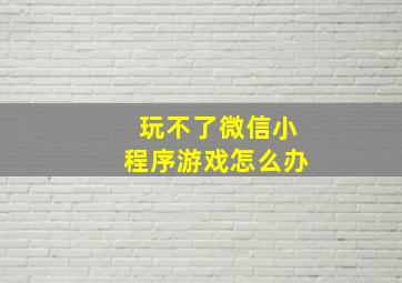 玩不了微信小程序游戏怎么办