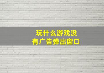 玩什么游戏没有广告弹出窗口