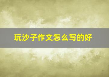 玩沙子作文怎么写的好