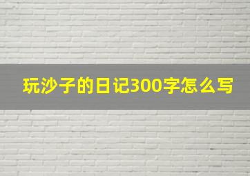 玩沙子的日记300字怎么写