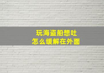 玩海盗船想吐怎么缓解在外面