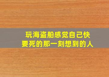 玩海盗船感觉自己快要死的那一刻想到的人