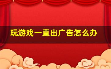 玩游戏一直出广告怎么办