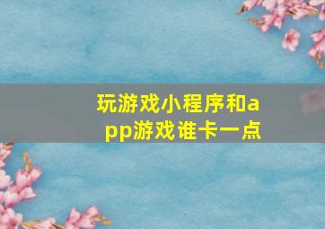 玩游戏小程序和app游戏谁卡一点