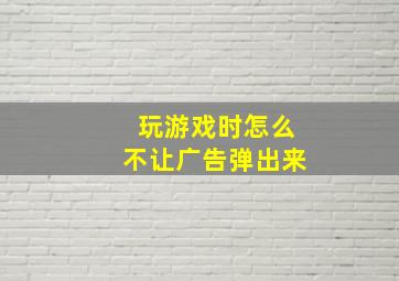 玩游戏时怎么不让广告弹出来