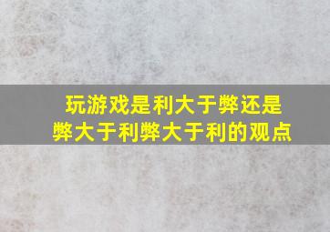 玩游戏是利大于弊还是弊大于利弊大于利的观点