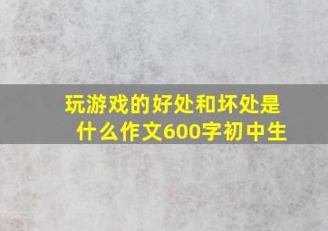 玩游戏的好处和坏处是什么作文600字初中生