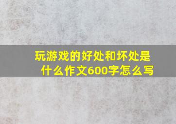 玩游戏的好处和坏处是什么作文600字怎么写