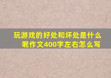 玩游戏的好处和坏处是什么呢作文400字左右怎么写