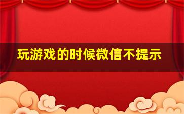 玩游戏的时候微信不提示