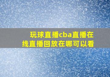 玩球直播cba直播在线直播回放在哪可以看