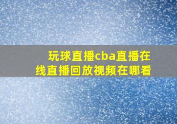 玩球直播cba直播在线直播回放视频在哪看