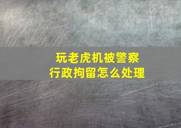 玩老虎机被警察行政拘留怎么处理