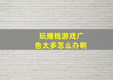 玩赚钱游戏广告太多怎么办啊