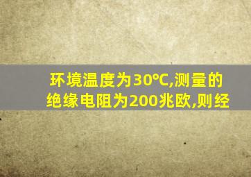 环境温度为30℃,测量的绝缘电阻为200兆欧,则经