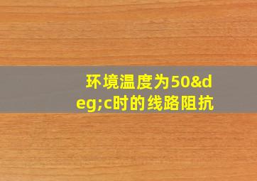 环境温度为50°c时的线路阻抗