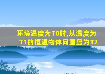 环境温度为T0时,从温度为T1的恒温物体向温度为T2