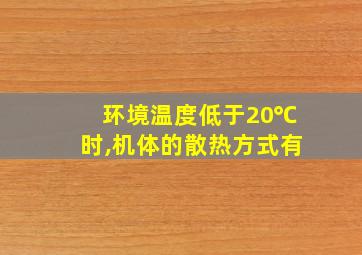 环境温度低于20℃时,机体的散热方式有