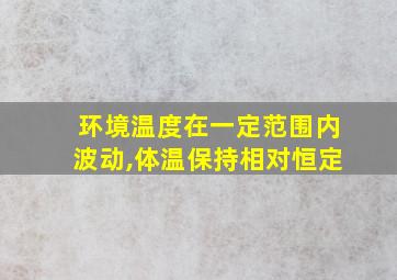 环境温度在一定范围内波动,体温保持相对恒定