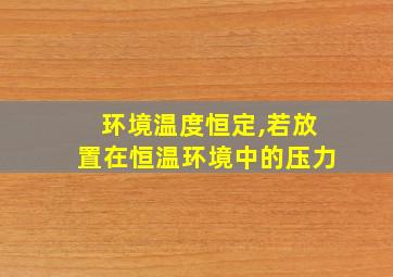 环境温度恒定,若放置在恒温环境中的压力