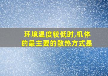 环境温度较低时,机体的最主要的散热方式是