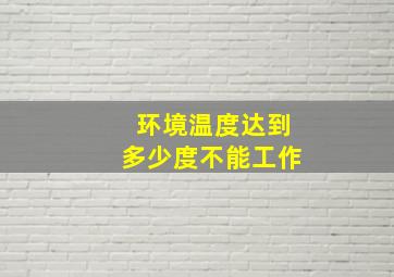 环境温度达到多少度不能工作