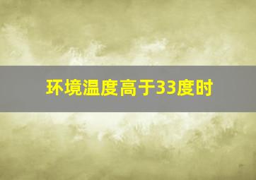 环境温度高于33度时