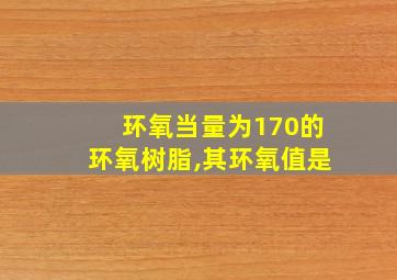 环氧当量为170的环氧树脂,其环氧值是