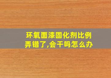 环氧面漆固化剂比例弄错了,会干吗怎么办