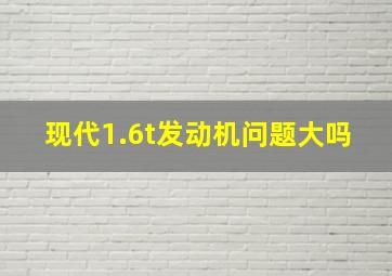 现代1.6t发动机问题大吗