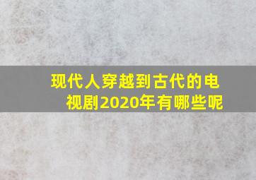 现代人穿越到古代的电视剧2020年有哪些呢