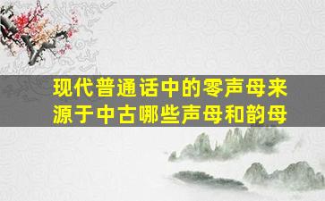 现代普通话中的零声母来源于中古哪些声母和韵母