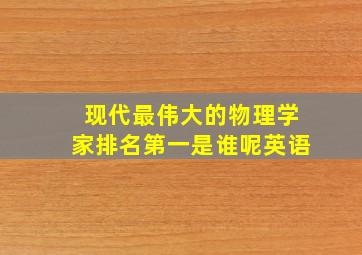 现代最伟大的物理学家排名第一是谁呢英语