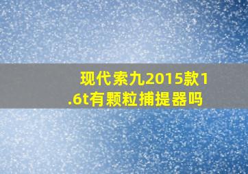 现代索九2015款1.6t有颗粒捕提器吗