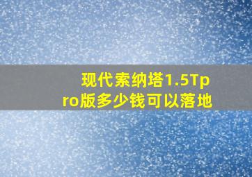 现代索纳塔1.5Tpro版多少钱可以落地