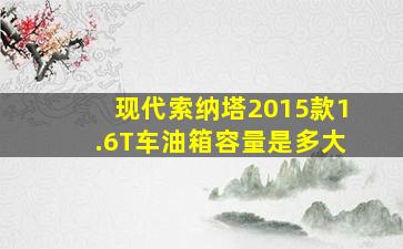 现代索纳塔2015款1.6T车油箱容量是多大