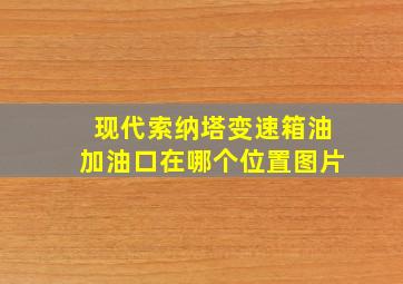 现代索纳塔变速箱油加油口在哪个位置图片