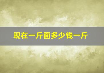 现在一斤面多少钱一斤