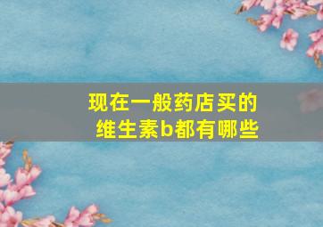 现在一般药店买的维生素b都有哪些