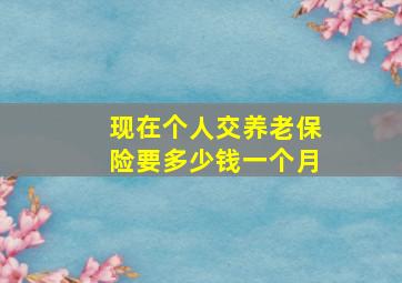 现在个人交养老保险要多少钱一个月