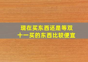 现在买东西还是等双十一买的东西比较便宜