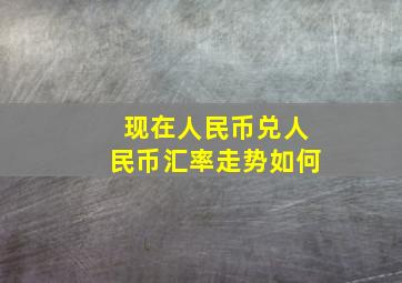 现在人民币兑人民币汇率走势如何