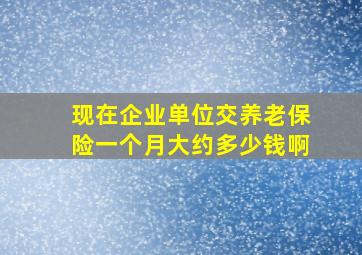 现在企业单位交养老保险一个月大约多少钱啊