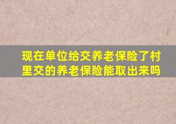 现在单位给交养老保险了村里交的养老保险能取出来吗