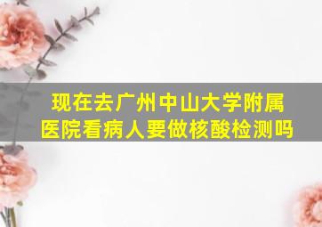 现在去广州中山大学附属医院看病人要做核酸检测吗