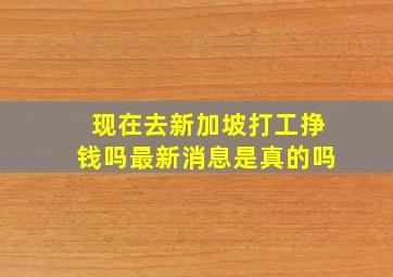 现在去新加坡打工挣钱吗最新消息是真的吗