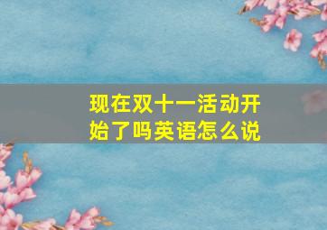 现在双十一活动开始了吗英语怎么说