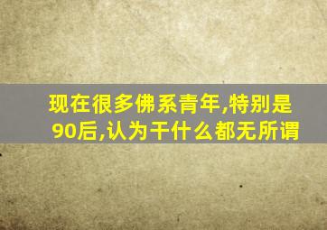 现在很多佛系青年,特别是90后,认为干什么都无所谓